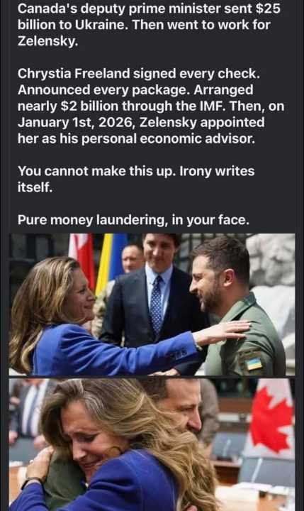 La vice-première ministre du Canada a envoyé 25 milliards de dollars à l’Ukraine.<br /><br />Puis elle est allée travailler pour Zelensky.<br /><br />Chrystia Freeland a signé chaque chèque. Annoncé chaque enveloppe. Organisé près de 2 milliards de dollars via le FMI.<br /><br />Puis, le 1er janvier 2026, Zelensky l’a nommée conseillère économique personnelle.<br /><br />On ne peut pas inventer ça. L’ironie s’écrit toute seule.<br /><br />Du pur blanchiment d’argent, en plein dans notre visage.<br /><br />Source: https://www.facebook.com/100000232612524/posts/35799378082986492/#